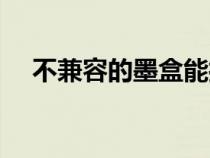 不兼容的墨盒能打印嗎（不兼容的墨盒）