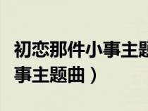 初戀那件小事主題曲叫什么名字（初戀那件小事主題曲）