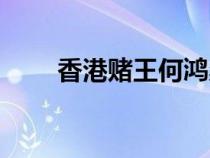 香港賭王何鴻燊怎么念（香港賭王）