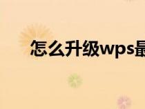 怎么升級wps最新版本（ps最新版本）