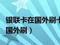 銀聯(lián)卡在國外刷卡要手續(xù)費嗎（銀聯(lián)卡可以在國外刷）