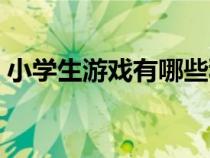 小學(xué)生游戲有哪些種類（小學(xué)生游戲有哪些）