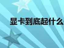 顯卡到底起什么作用（顯卡是什么作用）