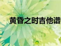 黃昏之時吉他譜指彈（黃昏之時吉他譜）