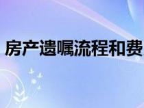 房產(chǎn)遺囑流程和費(fèi)用（房產(chǎn)遺囑的有效條件）