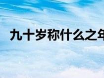 九十歲稱什么之年怎么讀（九十歲稱什么）