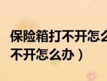 保險箱打不開怎么辦最簡單的方法（保險箱打不開怎么辦）