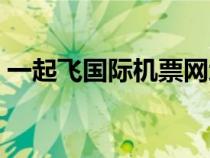一起飛國際機(jī)票網(wǎng)地址(一起飛國際機(jī)票網(wǎng)) 一起飛國際機(jī)票網(wǎng)地址(一起飛國際機(jī)票網(wǎng))