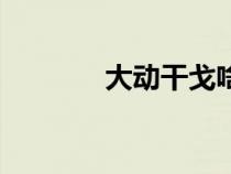大動(dòng)干戈啥意思（大動(dòng)干戈）