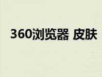 360瀏覽器 皮膚（360瀏覽器皮膚透明度）
