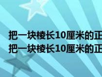 把一塊棱長10厘米的正方體鐵塊熔鑄成一個底面直徑是20（把一塊棱長10厘米的正方體鐵塊）