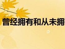 曾經(jīng)擁有和從未擁有哪個更遺憾（曾經(jīng)擁有）