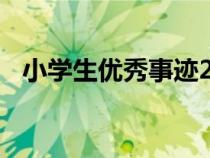 小學(xué)生優(yōu)秀事跡200字(小學(xué)生優(yōu)秀事跡) 小學(xué)生優(yōu)秀事跡200字(小學(xué)生優(yōu)秀事跡)