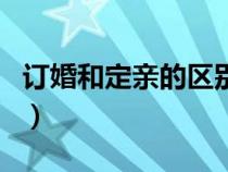 訂婚和定親的區(qū)別是什么（訂婚和定親的區(qū)別）