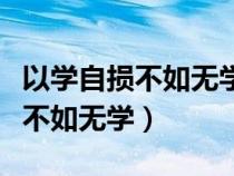 以學(xué)自損不如無學(xué)文言文翻譯注釋（以學(xué)自損不如無學(xué)）