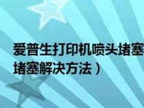 愛(ài)普生打印機(jī)噴頭堵塞解決方法L3153(愛(ài)普生打印機(jī)噴頭堵塞解決方法) 愛(ài)普生打印機(jī)噴頭堵塞解決方法L3153(愛(ài)普生打印機(jī)噴頭堵塞解決方法)