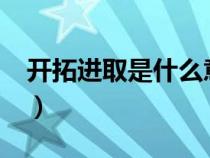 開(kāi)拓進(jìn)取是什么意思?(開(kāi)拓進(jìn)取是什么意思) 開(kāi)拓進(jìn)取是什么意思?(開(kāi)拓進(jìn)取是什么意思)