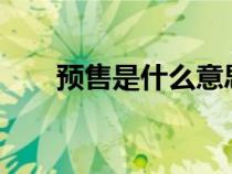 預(yù)售是什么意思?（預(yù)售是什么意思）