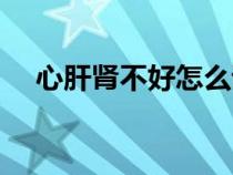心肝腎不好怎么調(diào)理（腎不好怎么調(diào)理）