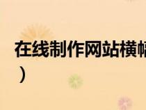 在線制作網(wǎng)站橫幅網(wǎng)頁版（在線制作網(wǎng)站橫幅）