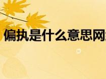 偏執(zhí)是什么意思網(wǎng)絡(luò)用語(yǔ)(偏執(zhí)是什么意思) 偏執(zhí)是什么意思網(wǎng)絡(luò)用語(yǔ)(偏執(zhí)是什么意思)