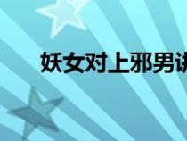 妖女對(duì)上邪男講什么（妖女對(duì)上邪男）