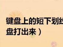 鍵盤上的短下劃線怎么打（短下劃線怎么用鍵盤打出來）