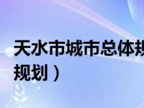天水市城市總體規(guī)劃圖高清（天水市城市總體規(guī)劃）
