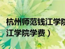 杭州師范錢江學院學費多少（杭州師范大學錢江學院學費）