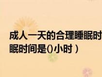 成人一天的合理睡眠時(shí)間是幾個(gè)小時(shí)（成年人一天的合理睡眠時(shí)間是()小時(shí)）