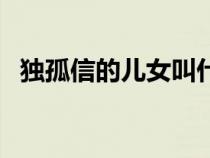 獨(dú)孤信的兒女叫什么名字（獨(dú)孤信的子女）