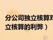 分公司獨(dú)立核算對(duì)總公司有影響嗎（分公司獨(dú)立核算的利弊）
