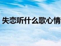 失戀聽什么歌心情會(huì)好（失戀聽什么歌想哭）