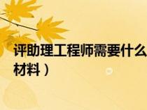 評(píng)助理工程師需要什么材料和證書(評(píng)助理工程師需要什么材料) 評(píng)助理工程師需要什么材料和證書(評(píng)助理工程師需要什么材料)