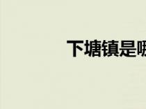下塘鎮(zhèn)是哪個(gè)市的(下塘鎮(zhèn)) 下塘鎮(zhèn)是哪個(gè)市的(下塘鎮(zhèn))