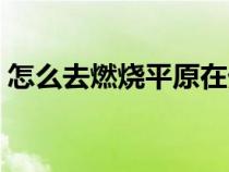 怎么去燃燒平原在外域嗎(怎么去燃燒平原) 怎么去燃燒平原在外域嗎(怎么去燃燒平原)