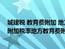 城建稅 教育費(fèi)附加 地方教育費(fèi)附加稅率(城建稅及教育費(fèi)附加稅率地方教育費(fèi)附加) 城建稅 教育費(fèi)附加 地方教育費(fèi)附加稅率(城建稅及教育費(fèi)附加稅率地方教育費(fèi)附加)