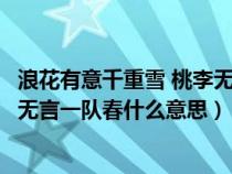 浪花有意千重雪 桃李無(wú)言一隊(duì)春全詩(shī)(浪花有意千里雪桃花無(wú)言一隊(duì)春什么意思) 浪花有意千重雪 桃李無(wú)言一隊(duì)春全詩(shī)(浪花有意千里雪桃花無(wú)言一隊(duì)春什么意思)