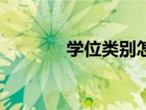 學(xué)位類別怎么填（學(xué)位類別）