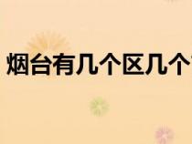 煙臺有幾個區(qū)幾個市幾個縣（煙臺有幾個區(qū)）