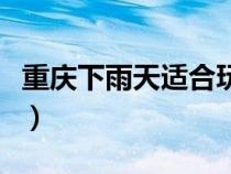 重慶下雨天適合玩的地方(重慶下雨天怎么玩) 重慶下雨天適合玩的地方(重慶下雨天怎么玩)
