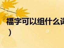 福字可以組什么詞和拼音（福字可以組什么詞）