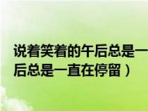 說著笑著的午后總是一直在停留出自哪首歌（說著笑著的午后總是一直在停留）