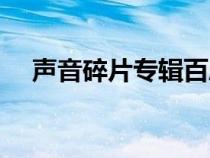 聲音碎片專輯百度云（聲音碎片百度云）