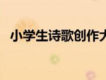小學(xué)生詩(shī)歌創(chuàng)作大全自己寫(xiě)（小學(xué)生詩(shī)歌）