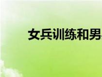 女兵訓(xùn)練和男兵一樣嗎（女兵訓(xùn)練）