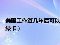 美國(guó)工作簽幾年后可以拿綠卡（在美國(guó)工作多少年可以申請(qǐng)綠卡）