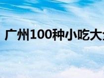 廣州100種小吃大全名稱（廣州小吃有哪些）