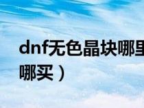 dnf無色晶塊哪里搞最快（dnf無色小晶塊在哪買）