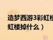 造夢西游3彩虹樓掉什么裝備（造夢西游3彩虹樓掉什么）